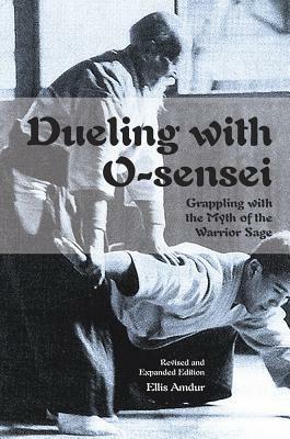 Dueling with O-Sensei: Grappling with the Myth of the Warrior Sage by Ellis Amdur