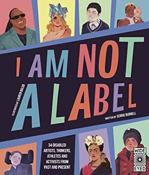 I Am Not a Label: 34 disabled artists, thinkers, athletes and activists from past and present by Cerrie Burnell, Lauren Mark Baldo