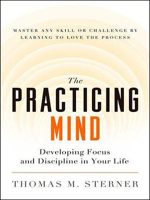 The Practicing Mind: Bringing Discipline and Focus Into Your Life by Thomas M. Sterner, Thomas M. Sterner