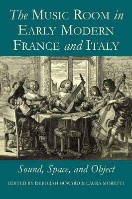 The Music Room in Early Modern France and Italy: Sound, Space, and Object by Laura Mauretti, Deborah Howard