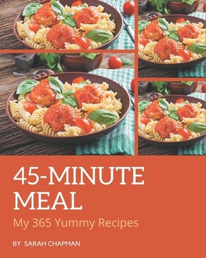 My 365 Yummy 45-Minute Meal Recipes: An Inspiring Yummy 45-Minute Meal Cookbook for You by Sarah Chapman