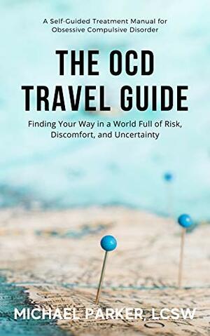 The OCD Travel Guide: Finding Your Way in a World Full of Risk, Discomfort, and Uncertainty by Michael Parker