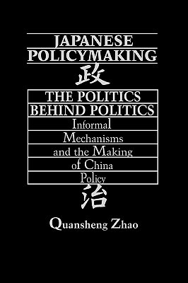 Japanese Policymaking: The Politics Behind Politics Informal Mechanisms and the Making of China Policy by Quansheng Zhao