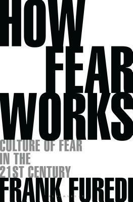 How Fear Works: Culture of Fear in the Twenty-First Century by Frank Furedi