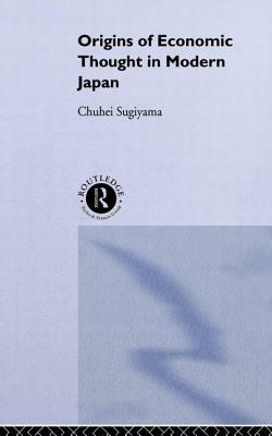 The Origins of Economic Thought in Modern Japan by Chuhei Sugiyama