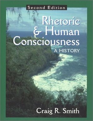 Rhetoric and Human Consciousness: A History by Craig R. Smith