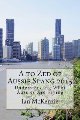 A to Zed of Aussie Slang 2015: Understanding What Aussies Are Saying by Ian McKenzie