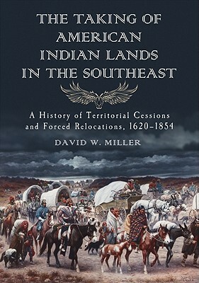 The Taking of American Indian Lands in the Southeast: A History of Territorial Cessions and Forced Relocations, 1607-1840 by David W. Miller