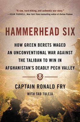 Hammerhead Six: How Green Berets Waged an Unconventional War Against the Taliban to Win in Afghanistan's Deadly Pech Valley by Ronald Fry