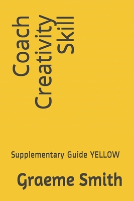 Coach Creativity Skill: Supplementary Guide YELLOW by Graeme Smith