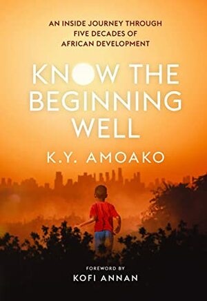 Know the Beginning Well: An Inside Journey Through Five Decades of African Development by K.Y. Amoako, Kofi Annan