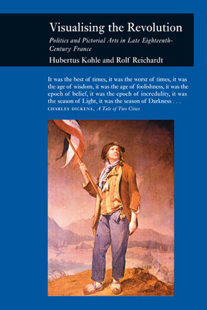 Visualizing the Revolution: Politics and Pictorial Arts in Late Eighteenth-Century France by Hubertus Kohle, Rolf Reichardt