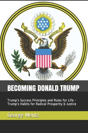 Becoming Donald Trump: Trump's Success Principles and Rules for Life - Trump's Habits for Radical Prosperity & Justice by George Mentz