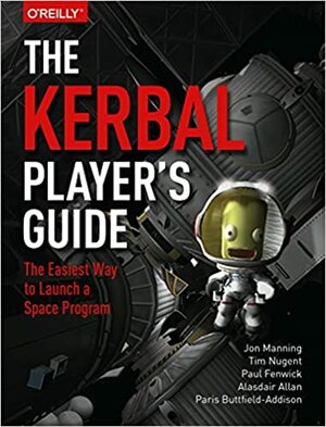 The Kerbal Player's Guide: The Easiest Way to Launch a Space Program by Paris Buttfield-Addison, Paul Fenwick, Alasdair Allan, Jon Manning, Tim Nugent