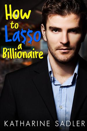 How to Lasso a Billionaire by Katharine Sadler