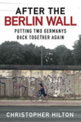 After the Berlin Wall: Putting Two Germanys Back Together Again by Christopher Hilton