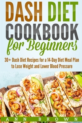 Dash Diet Cookbook for Beginners: 30+ Dash Diet Recipes for a 14-Day Meal Plan to Lose Weight and Lower Blood Pressure by Ann Brown