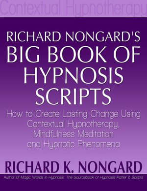 Richard Nongard's Big Book of Hypnosis Scripts: How to Create Lasting Change Using Contextual Hypnotherapy, Mindfulness Meditation and Hypnotic Phenomena by Richard K. Nongard