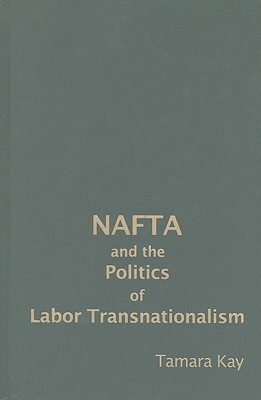 NAFTA and the Politics of Labor Transnationalism by Tamara Kay