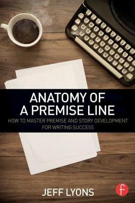 Anatomy of a Premise Line: How to Master Premise and Story Development for Writing Success by Jeff Lyons