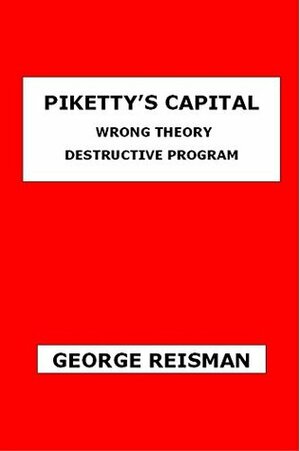 Piketty's Capital: Wrong Theory Destructive Program by George Reisman