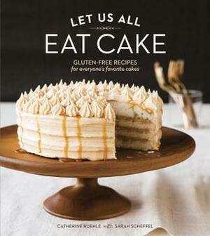 Let Us All Eat Cake: Gluten-Free Recipes for Everyone's Favorite Cakes by Sarah Scheffel, Catherine Ruehle