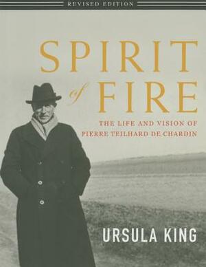 Spirit of Fire: The Life and Vision of Teilhard de Chardin by Ursula King