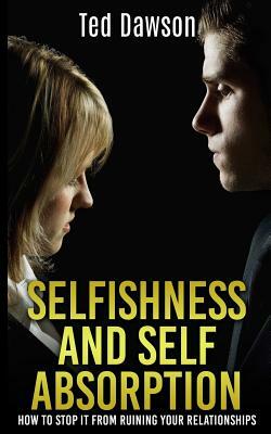 Selfishness and Self Absorption: How to Stop It from Ruining Your Relationships by Ted Dawson