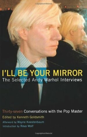 I'll Be Your Mirror: The Selected Interviews by Kenneth Goldsmith, Wayne Kostenbaum, Andy Warhol, Reva Wolf