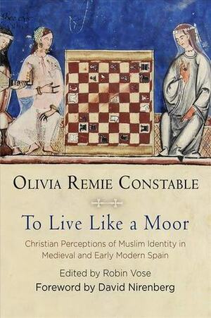 To Live Like a Moor: Christian Perceptions of Muslim Identity in Medieval and Early Modern Spain by David Nirenberg, Olivia Remie Constable, Robin Vose
