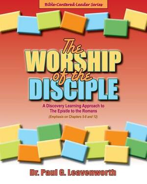 The Worship of the Disciple: A Discovery Learning Approach to The Epistle to the Romans by Paul G. Leavenworth