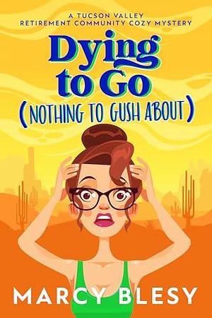 Dying to Go (Nothing to Gush About): A Tucson Valley Retirement Community Cozy Mystery by Marcy Blesy, Marcy Blesy