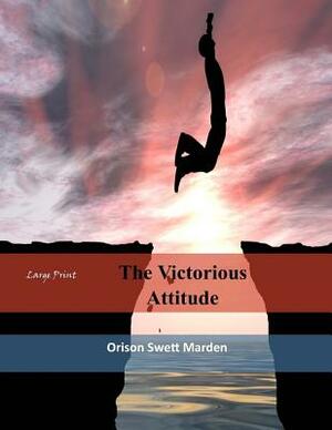 The Victorious Attitude: Large Print by Orison Swett Marden