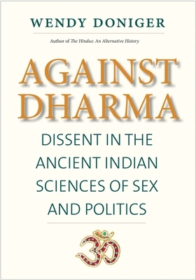 Against Dharma: Dissent in the Ancient Indian Sciences of Sex and Politics by Wendy Doniger