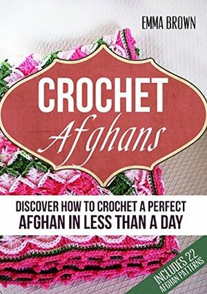 Crochet Afghans: Discover How to Crochet a Perfect Afghan in Less Than a Day by Emma Brown