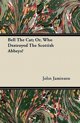 Bell The Cat; Or, Who Destroyed The Scottish Abbeys? by John Jamieson