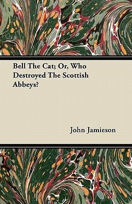 Bell The Cat; Or, Who Destroyed The Scottish Abbeys? by John Jamieson