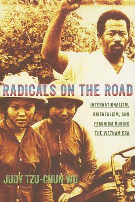 Radicals on the Road: Internationalism, Orientalism, and Feminism During the Vietnam Era by Judy Tzu-Chun Wu