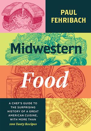 Midwestern Food: A Chef's Guide to the Surprising History of a Great American Cuisine, with More Than 100 Tasty Recipes by Paul Fehribach