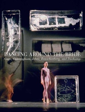 Dancing around the Bride: Cage, Cunningham, Johns, Rauschenberg, and Duchamp by Reinaldo Laddaga, Erica F. Battle, Carlos Basualdo