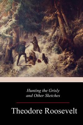 Hunting the Grisly and Other Sketches by Theodore Roosevelt