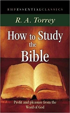 How to Study the Bible: Profit and Pleasure from the Word of God by R.A. Torrey
