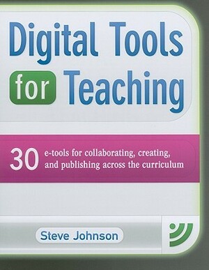 Digital Tools for Teaching: 30 E-Tools for Collaborating, Creating, and Publishing Across the Curriculum by Steve Johnson