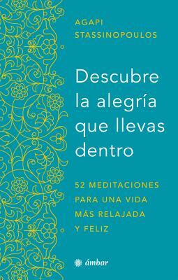 Descubre La Alegría Que Llevas Dentro.: 52 Meditaciones Para Una Vida Más Relajada Y Feliz by Agapi Stassinopoulos