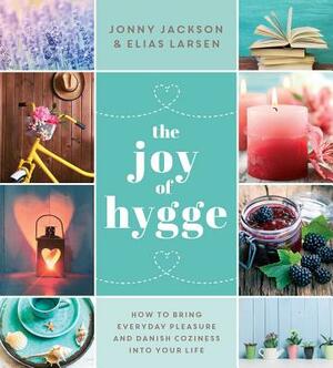 The Joy of Hygge: How to Bring Everyday Pleasure and Danish Coziness Into Your Life by Jonny Jackson, Elias Larson