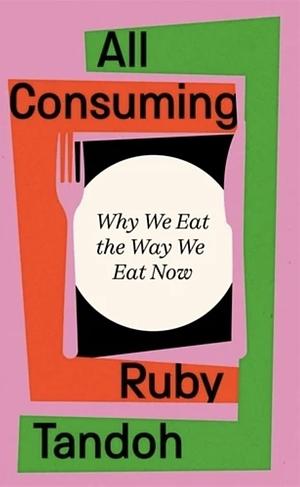 All Consuming: Why We Eat the Way We Eat Now by Ruby Tandoh