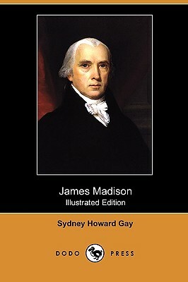 James Madison (Illustrated Edition) (Dodo Press) by Sydney Howard Gay