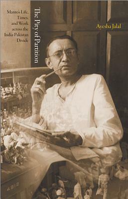 The Pity of Partition: Manto S Life, Times, and Work Across the India-Pakistan Divide by Ayesha Jalal