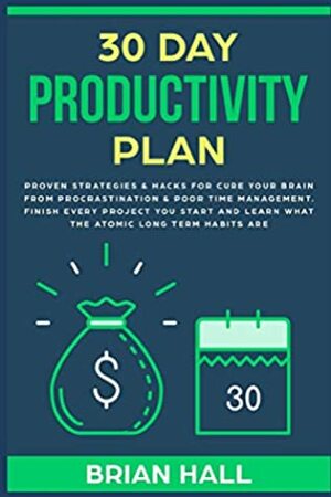 30 Day Productivity Plan: Proven Strategies & Hacks for Cure Your Brain From Procrastination & Poor Time Management. Finish Every Project You Start and Learn What the Atomic Long Term Habits Are by Brian Hall