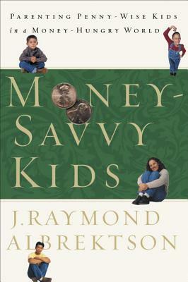 Money-Savvy Kids: Parenting Penny-Wise Kids in a Money-Hungry World by J. Raymond Albrektson